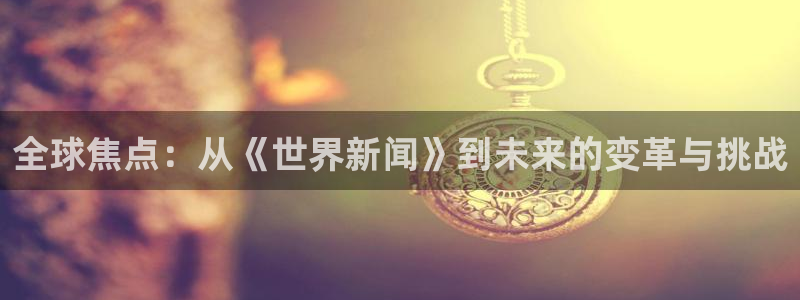 全球焦点：从《世界新闻》到未来的变革与挑战