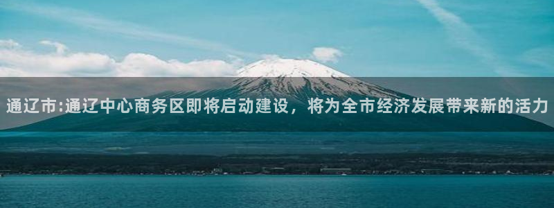通辽市:通辽中心商务区即将启动建设，将为全市经济发展带来新的活力