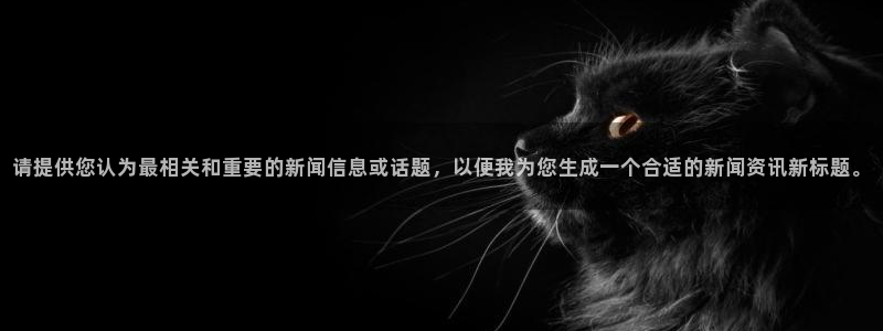 请提供您认为最相关和重要的新闻信息或话题，以便我为您生成一个合适的新闻资讯新标题。