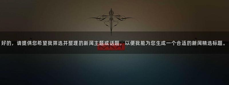 好的，请提供您希望我筛选并整理的新闻主题或话题，以便我能为您生成一个合适的新闻精选标题。