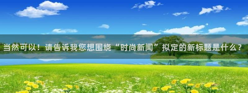 当然可以！请告诉我您想围绕“时尚新闻”拟定的新标题是什么？