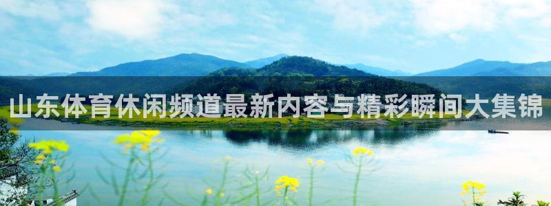 山东体育休闲频道最新内容与精彩瞬间大集锦
