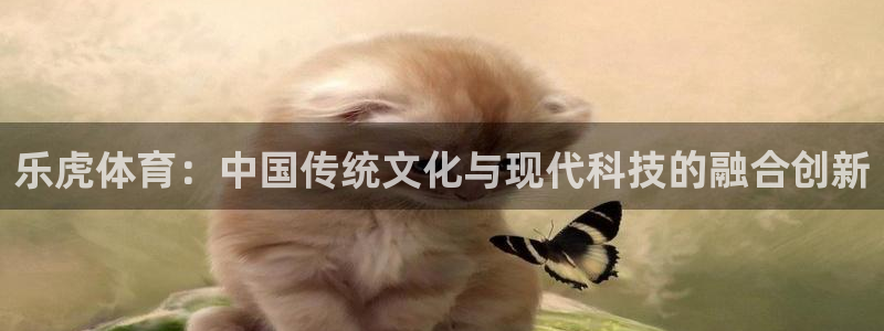 乐虎体育：中国传统文化与现代科技的融合创新