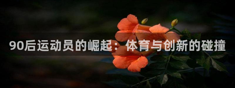 90后运动员的崛起：体育与创新的碰撞