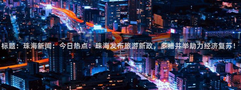 标题：珠海新闻：今日热点：珠海发布旅游新政，多措并举助力经济复苏！