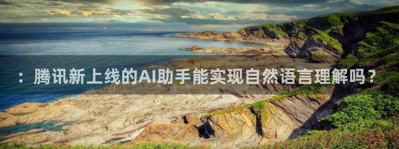 ：腾讯新上线的AI助手能实现自然语言理解吗？