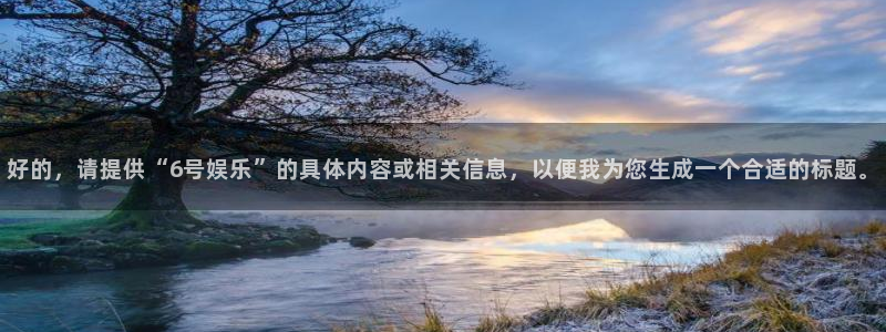 好的，请提供“6号娱乐”的具体内容或相关信息，以便我为您生成一个合适的标题。