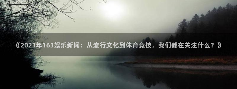 《2023年163娱乐新闻：从流行文化到体育竞技，我们都在关注什么？》