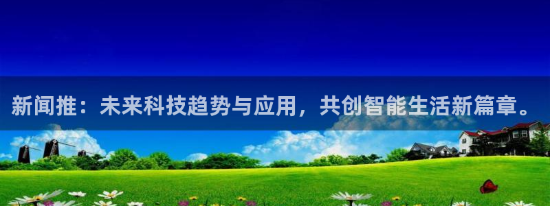 新闻推：未来科技趋势与应用，共创智能生活新篇章。