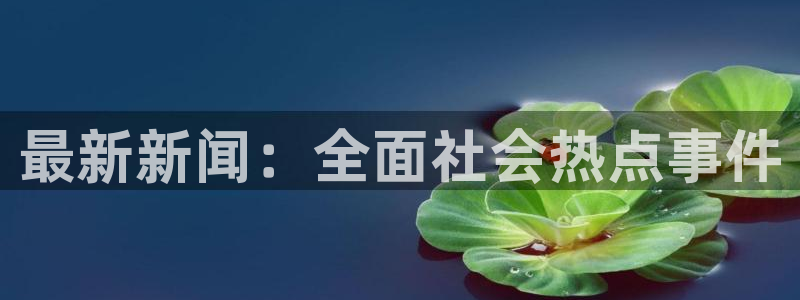 最新新闻：全面社会热点事件