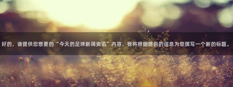 好的，请提供您想要的“今天的足球新闻资讯”内容，我将根据提供的信息为您撰写一个新的标题。