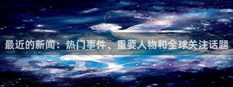最近的新闻：热门事件、重要人物和全球关注话题