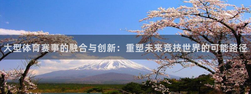 大型体育赛事的融合与创新：重塑未来竞技世界的可能路径