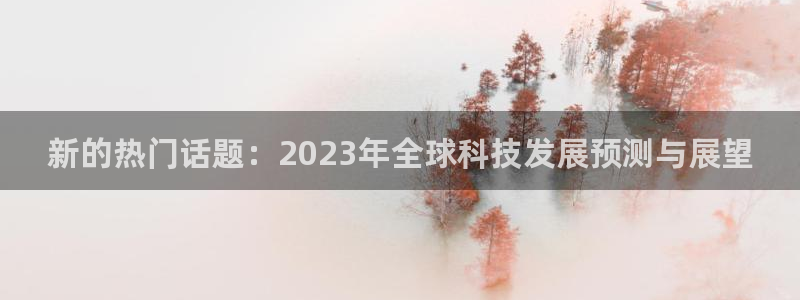 新的热门话题：2023年全球科技发展预测与展望