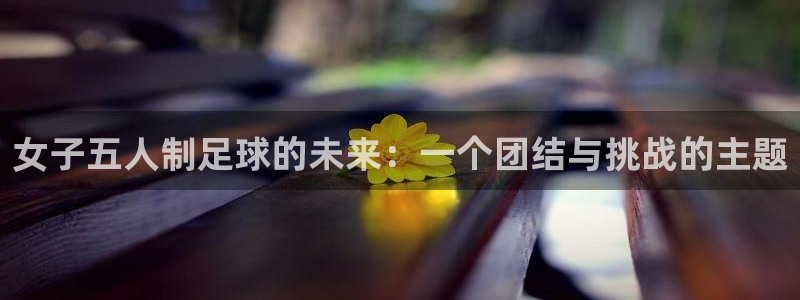 女子五人制足球的未来：一个团结与挑战的主题