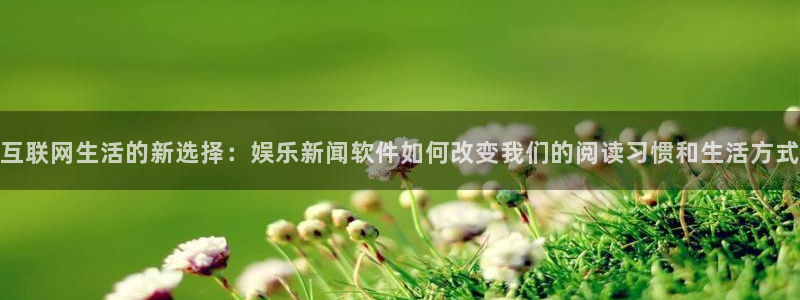 互联网生活的新选择：娱乐新闻软件如何改变我们的阅读习惯和生活方式