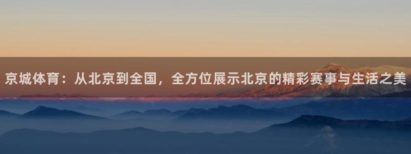 京城体育：从北京到全国，全方位展示北京的精彩赛事与生活之美